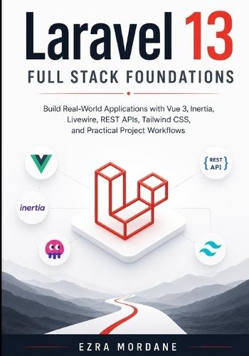 Laravel 13 Full Stack Foundations: Build Real-World Applications with Vue 3, Inertia, Livewire, REST APIs, Tailwind CSS, and Practical Project Workflows