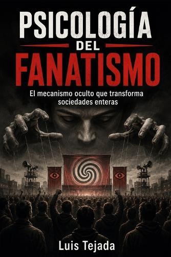 Psicología del fanatismo: El mecanismo oculto que transforma sociedades enteras