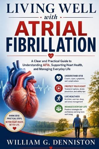 Living Well with Atrial Fibrillation: A Clear and Practical Guide to Understanding AFib, Supporting Heart Health, and Managing Everyday Life