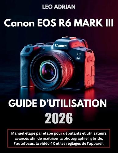 Canon EOS R6 Mark III Guide d'Utilisation 2026: Manuel étape par étape pour débutants et utilisateurs avancés afin de maîtriser la photographie hybride, l'autofocus, la vidéo 4K et les réglages de l'appareil