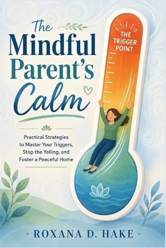 The Mindful Parent's Calm: Practical Strategies to Master Your Triggers, Stop the Yelling, and Foster a Peaceful Home