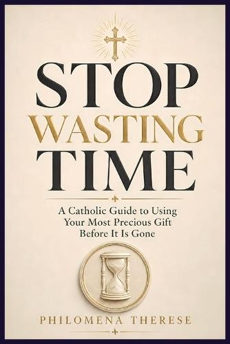 Stop Wasting Time: A Catholic Guide to Using Your Most Precious Gift Before It Is Gone