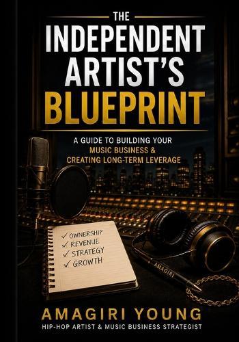 The Independent Artist's Blueprint: A Guide To Building Your Music Business & Earning Your Future