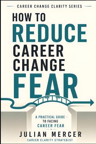 How to Reduce Career Change Fear: A Practical Guide to Facing Fear of Failure, Regret, Instability, and Starting Over