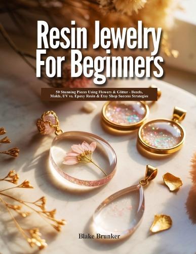 Resin Jewelry for Beginners: 50 Stunning Pieces Using Flowers & Glitter - Bezels, Molds, UV vs. Epoxy Resin & Etsy Shop Success Strategies