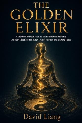 The Golden Elixir: A Practical Introduction to Taoist Internal Alchemy - Ancient Practices for Inner Transformation and Lasting Peace