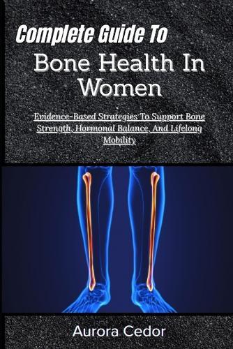 Complete Guide To Bone Health In Women: Evidence-Based Strategies To Support Bone Strength, Hormonal Balance, And Lifelong Mobility