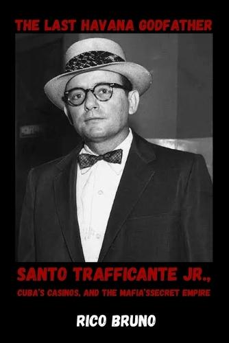 The Last Havana Godfather: Santo Trafficante Jr., Cuba's Casinos, and the Mafia's Secret Empire