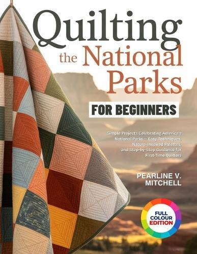 Quilting the National Parks for Beginners: Simple Projects Celebrating America's National Parks - Easy Techniques, Nature-Inspired Palettes, and Step-by-Step Guidance for First-Time Quilters