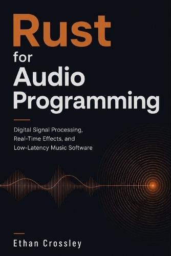 Rust for Audio Programming: Digital Signal Processing, Real-Time Effects, and Low-Latency Music Software