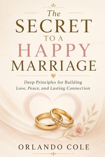 The Secret to a Happy Marriage: Deep Principles for Building Love, Peace, and Lasting Connection