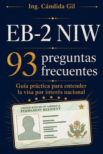 Eb-2 Niw: 93 preguntas frecuentes: Guía práctica para profesionales que quieren entender la visa por interés nacional