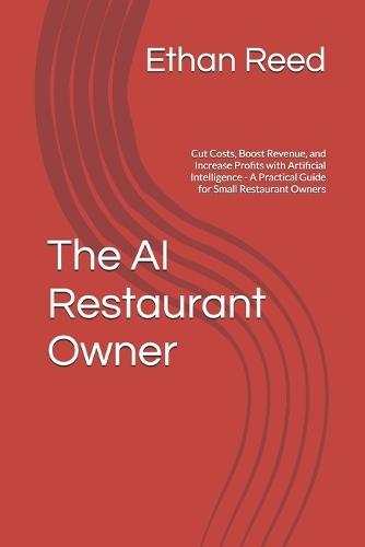 The AI Restaurant Owner: Cut Costs, Boost Revenue, and Increase Profits with Artificial Intelligence - A Practical Guide for Small Restaurant Owners