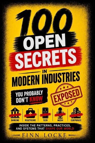 100 Open Secrets in Modern Industries You Probably Don't Know: Inside the Patterns, Practices, and Systems That Shape Our World