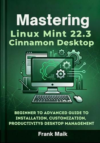 Mastering Linux Mint 22.3 Cinnamon Desktop: Beginner to Advanced Guide to Installation, Customization, Productivity & Desktop Management