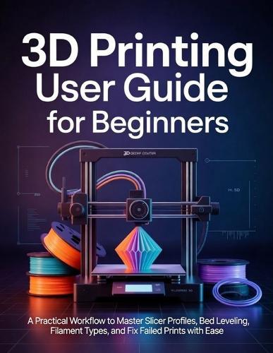 3D Printing User Guide for Beginners: A Practical Workflow to Master Slicer Profiles, Bed Leveling, Filament Types, and Fix Failed Prints with Ease