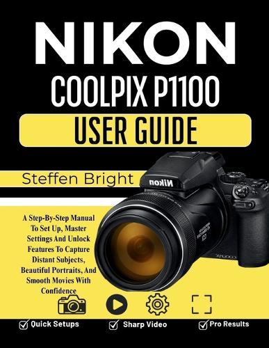 Nikon Coolpix P1100 User Guide: A Step-By-Step Manual To Set Up, Master Settings And Unlock Features To Capture Distant Subjects, Beautiful Portraits, And Smooth Movies With Confidence