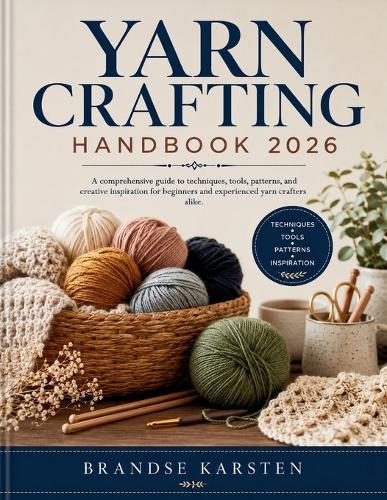 Yarn Crafting Handbook: A comprehensive guide to techniques, tools, patterns, and creative inspiration for beginners and experienced yarn crafters alike.