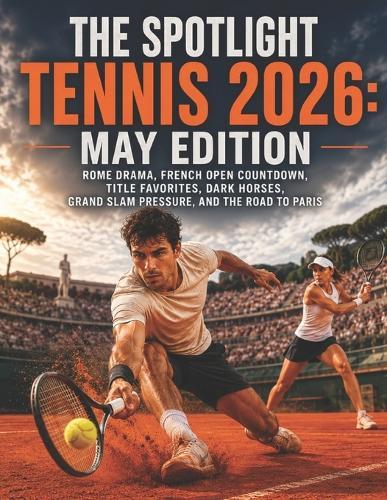 The Spotlight Tennis 2026: May Edition: Rome Drama, French Open Countdown, Title Favorites, Dark Horses, Grand Slam Pressure, and the Road to Paris