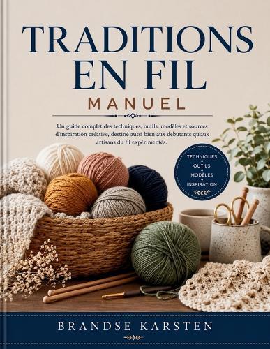 Traditions En Fil Manuel: Un guide complet des techniques, outils, modèles et sources d'inspiration créative, destiné aussi bien aux débutants qu'aux artisans du fil expérimentés