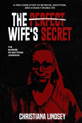 The Perfect Wife's Secret: The Murder of Matthew Johnson: A True Crime Story of Betrayal, Deception, and a Deadly Double Life