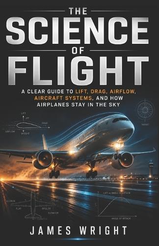 The Science of Flight: A Clear Guide to Lift, Drag, Airflow, Aircraft Systems, and How Airplanes Stay in the Sky