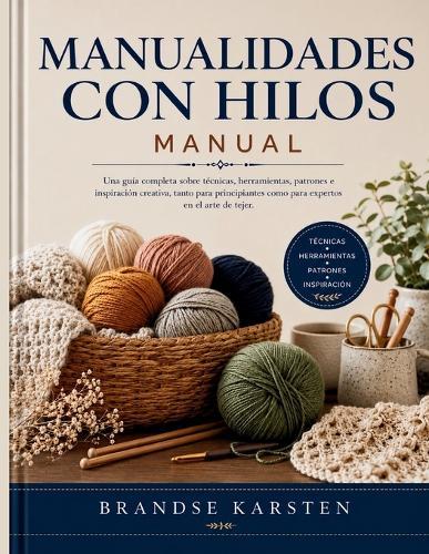 Manualidades Con Hilos Manual: Una guía completa sobre técnicas, herramientas, patrones e inspiración creativa, tanto para principiantes como para expertos en el arte de tejer