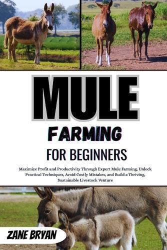 Mule Farming For Beginners: Maximize Profit Through Expert Mule Farming. Unlock Practical Techniques To Build A Thriving, Sustainable Livestock Venture