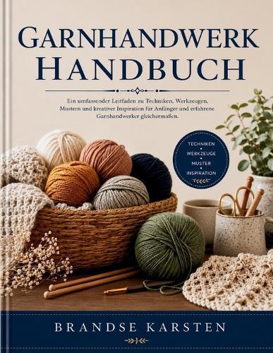 Garnhandwerk Handbuch: Ein umfassender Leitfaden zu Techniken, Werkzeugen, Mustern und kreativer Inspiration für Anfänger und erfahrene Garnhandwerker gleichermaßen.