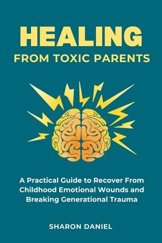 Healing From Toxic Parents: A Practical Guide to Recover From Childhood Emotional Wounds, Rebuild Self Worth, Set Boundaries, and Break Generational Trauma