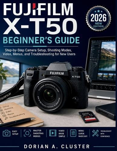 Fujifilm X-T50 Beginner's Guide: Step-by-Step Camera Setup, Shooting Modes, Video, Menus, and Troubleshooting for New Users