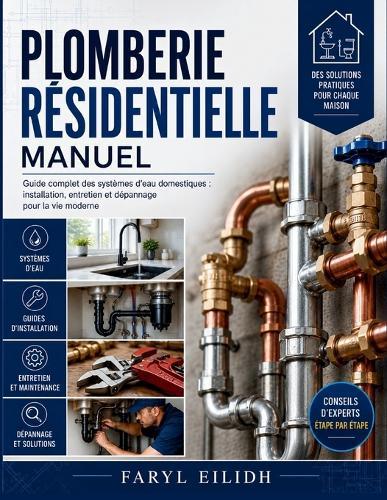 Plomberie Résidentielle Manuel: Guide complet des systèmes d'eau domestiques: installation, entretien et dépannage pour la vie moderne