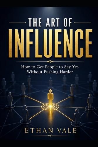 The Art of Influence: How to Get People to Say Yes Without Pushing Harder