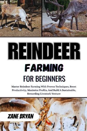Reindeer Farming For Beginners: Master Reindeer Farming With Proven Techniques. Boost Productivity And Maximize Profits For A Sustainable Livestock Venture