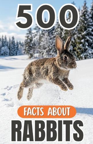 500 Fascinating Facts About Rabbits: An Educational And Entertaining Journey Through The World Of Hares Designed For Kids And Adults
