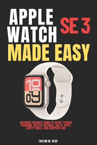 Apple Watch SE 3 Made Easy: Beginner-Friendly Guide to Setup, Fitness Tracking, Health Features, Calls, Apps, Safety Tools, and Everyday Use