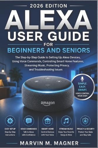 Alexa User Guide for Beginners and Seniors (2026 Edition): The Complete Step-by-Step Manual to Set Up Alexa Devices, Use Voice Commands, Control Smart Home Features, Stream Music, and Protect Privacy