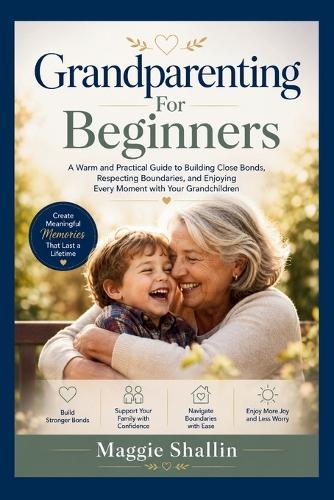Grandparenting for Beginners: A Warm and Practical Guide to Building Close Bonds, Respecting Boundaries, and Enjoying Every Moment with Your Grandchildren