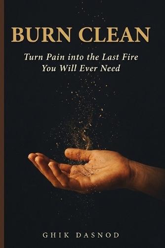 Burn Clean: Turn Pain into the Last Fire You Will Ever Need