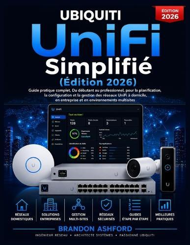 Ubiquiti UniFi Simplifié: Le Guide Pratique Complet du Débutant au Professionnel pour Planifier, Configurer et Gérer les Réseaux UniFi à Domicile, en Entreprise et en Environnements Multi-Sites (Édition 2026)