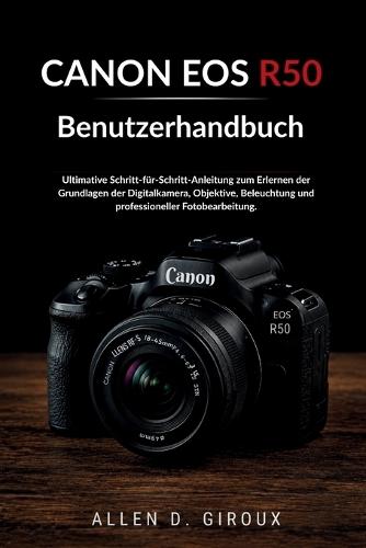 CANON EOS R50 Benutzerhandbuch: Ultimative Schritt-für-Schritt-Anleitung zum Erlernen der Grundlagen der Digitalkamera, Objektive, Beleuchtung und professioneller Fotobearbeitung.
