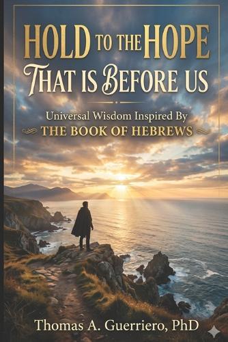 Hold To The Hope That Is Before Us: Universal Wisdom Inspired By the Book of Hebrews