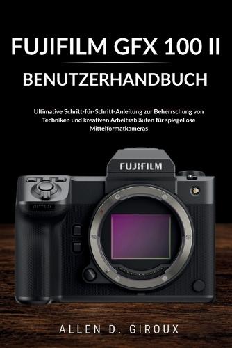 Fujifilm Gfx 100 II Benutzerhandbuch: Ultimative Schritt-für-Schritt-Anleitung zur Beherrschung von Techniken und kreativen Arbeitsabläufen für spiegellose Mittelformatkameras