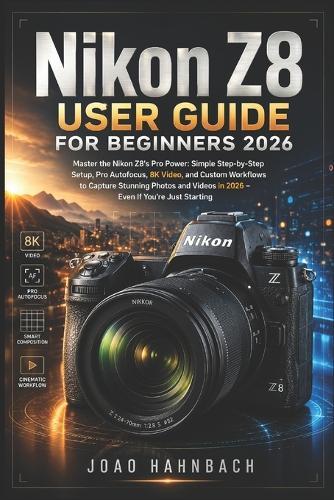 Nikon Z8 User Guide For Beginners 2026: Master the Nikon Z8's Pro Power: Simple Step-by-Step Setup, Pro Autofocus, 8K Video, and Custom Workflows to Capture Stunning Photos and Videos in 2026 - Even If You're Just Starting