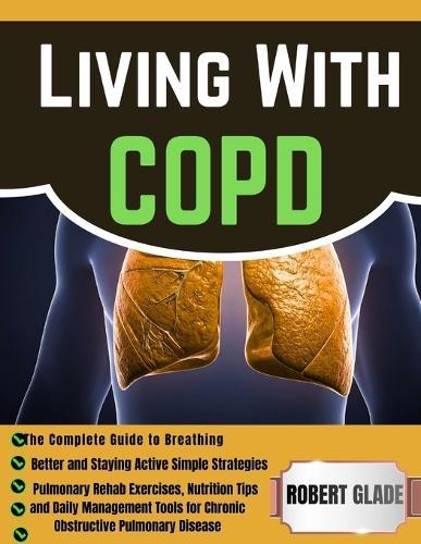 Living With COPD: The Complete Guide to Breathing Better and Staying Active Simple Strategies, Pulmonary Rehab Exercises, Nutrition Tips, and Daily Management Tools for Chronic Obstructive Pulmonary Disease