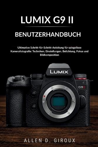 Lumix G9 II Benutzerhandbuch: Ultimative Schritt-für-Schritt-Anleitung für spiegellose Kamerafotografie: Techniken, Einstellungen, Belichtung, Fokus und Bildkomposition