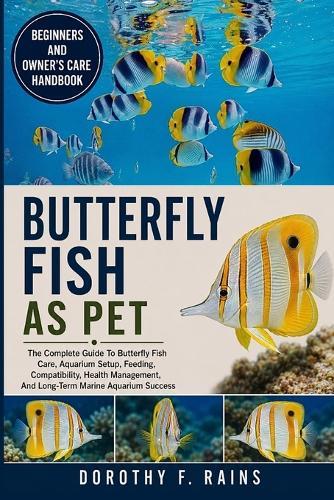 Butterfly Fish as Pet: The Complete Guide To Butterfly Fish Care, Aquarium Setup, Feeding, Compatibility, Health Management, And Long-Term Marine Aquarium Success