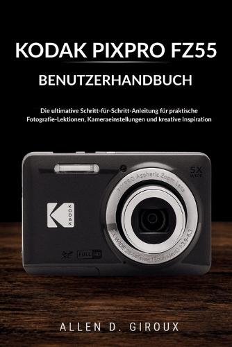 Kodak Pixpro Fz55 Benutzerhandbuch: Die ultimative Schritt-für-Schritt-Anleitung für praktische Fotografie-Lektionen, Kameraeinstellungen und kreative Inspiration