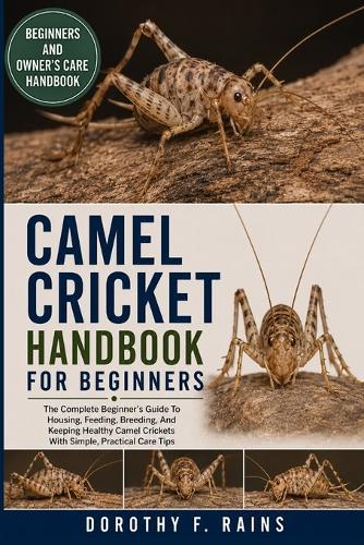 Camel Cricket Handbook for Beginners: The Complete Beginner's Guide To Housing, Feeding, Breeding, And Keeping Healthy Camel Crickets With Simple, Practical Care Tips