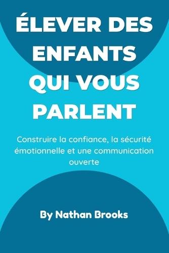 Élever des enfants qui vous parlent: Guide pratique pour les parents: instaurer dès la petite enfance une confiance, une sécurité émotionnelle et une communication ouverte qui dureront toute la vie
